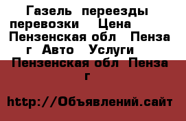 Газель, переезды, перевозки. › Цена ­ 100 - Пензенская обл., Пенза г. Авто » Услуги   . Пензенская обл.,Пенза г.